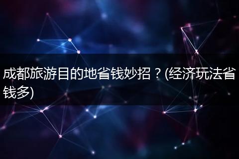 成都旅游目的地省钱妙招？(经济玩法省钱多)
