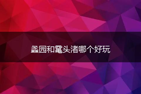 蠡园和鼋头渚哪个好玩