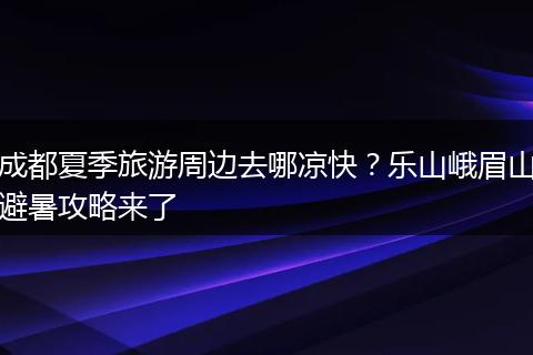 成都夏季旅游周边去哪凉快？乐山峨眉山避暑攻略来了