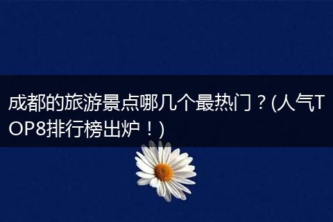 成都的旅游景点哪几个最热门？(人气TOP8排行榜出炉！)