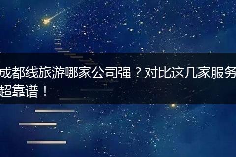 成都线旅游哪家公司强？对比这几家服务超靠谱！