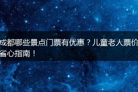 成都哪些景点门票有优惠？儿童老人票价省心指南！