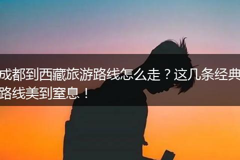 成都到西藏旅游路线怎么走？这几条经典路线美到窒息！