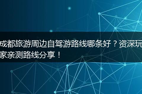 成都旅游周边自驾游路线哪条好？资深玩家亲测路线分享！