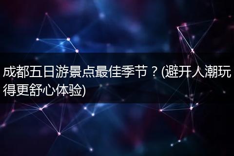 成都五日游景点最佳季节？(避开人潮玩得更舒心体验)