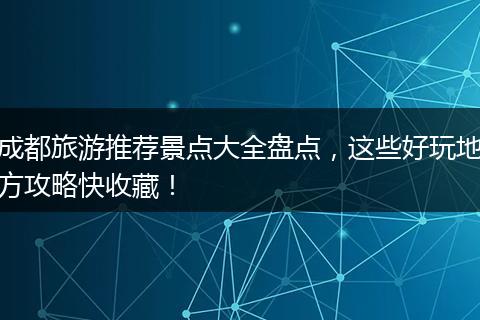 成都旅游推荐景点大全盘点，这些好玩地方攻略快收藏！