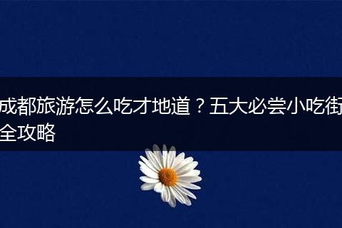 成都旅游怎么吃才地道？五大必尝小吃街全攻略