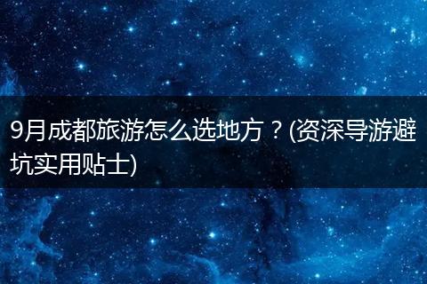 9月成都旅游怎么选地方？(资深导游避坑实用贴士)