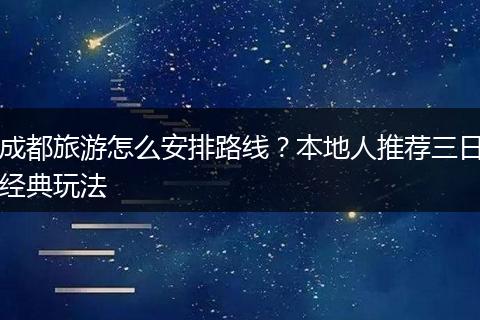 成都旅游怎么安排路线？本地人推荐三日经典玩法