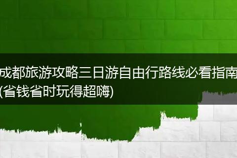 成都旅游攻略三日游自由行路线必看指南(省钱省时玩得超嗨)