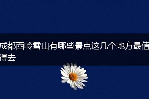 成都西岭雪山有哪些景点这几个地方最值得去