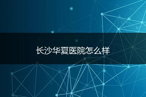 长沙华夏医院怎么样