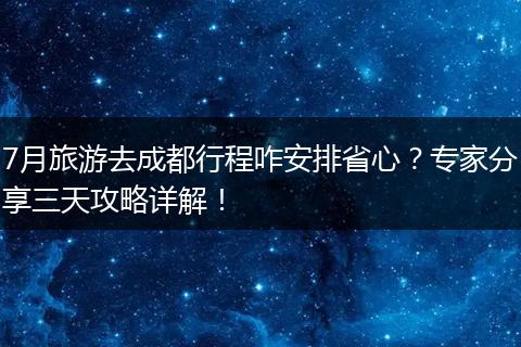 7月旅游去成都行程咋安排省心？专家分享三天攻略详解！
