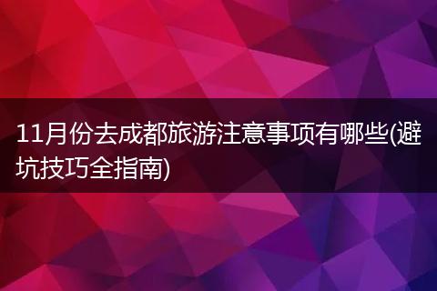 11月份去成都旅游注意事项有哪些(避坑技巧全指南)