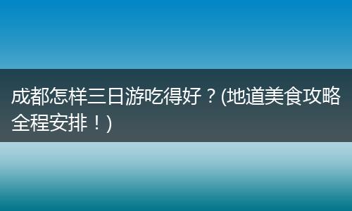 成都怎样三日游吃得好？(地道美食攻略全程安排！)