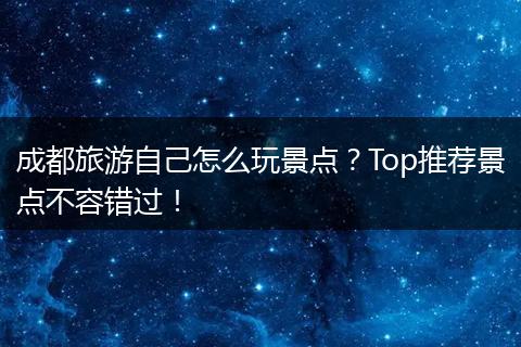成都旅游自己怎么玩景点？Top推荐景点不容错过！