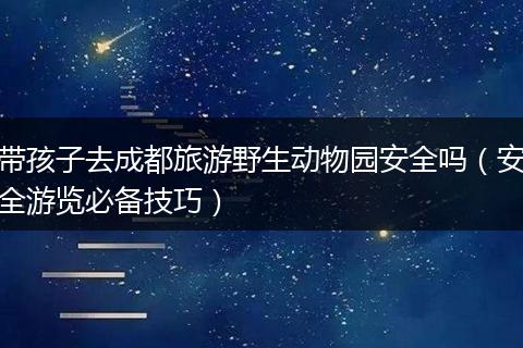 带孩子去成都旅游野生动物园安全吗（安全游览必备技巧）