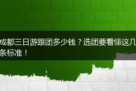 成都三日游跟团多少钱？选团要看懂这几条标准！