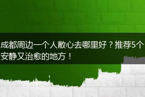 成都周边一个人散心去哪里好？推荐5个安静又治愈的地方！