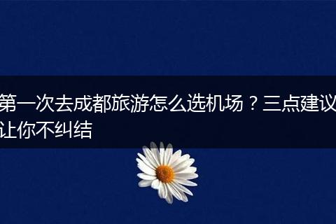 第一次去成都旅游怎么选机场？三点建议让你不纠结