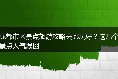 成都市区景点旅游攻略去哪玩好？这几个景点人气爆棚