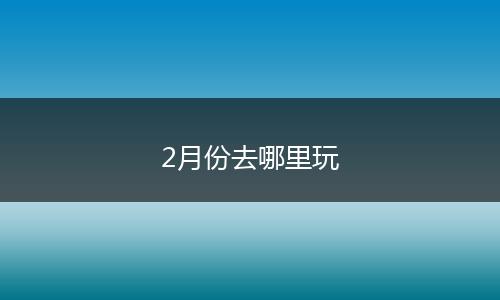 2月份去哪里玩