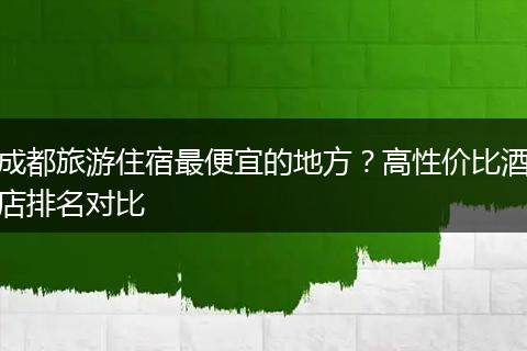 成都旅游住宿最便宜的地方？高性价比酒店排名对比