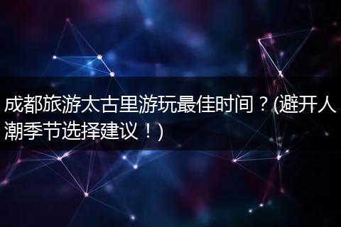 成都旅游太古里游玩最佳时间？(避开人潮季节选择建议！)