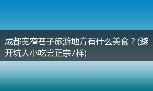 成都宽窄巷子旅游地方有什么美食？(避开坑人小吃尝正宗7样)
