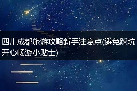 四川成都旅游攻略新手注意点(避免踩坑开心畅游小贴士)