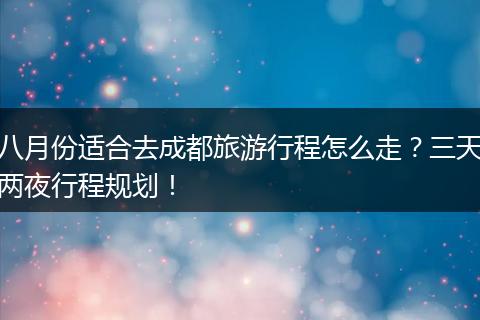 八月份适合去成都旅游行程怎么走？三天两夜行程规划！