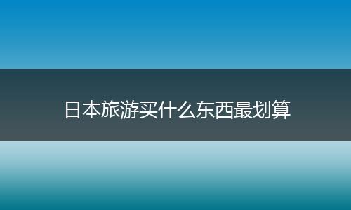 日本旅游买什么东西最划算