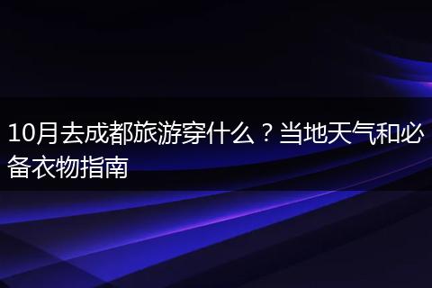 10月去成都旅游穿什么？当地天气和必备衣物指南