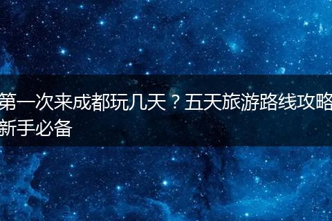 第一次来成都玩几天？五天旅游路线攻略新手必备