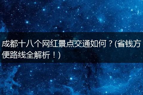 成都十八个网红景点交通如何？(省钱方便路线全解析！)