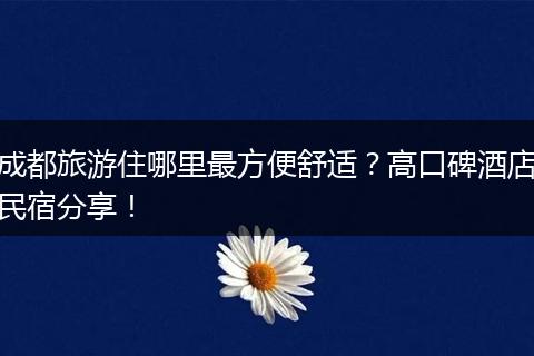成都旅游住哪里最方便舒适？高口碑酒店民宿分享！