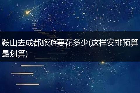 鞍山去成都旅游要花多少(这样安排预算最划算)