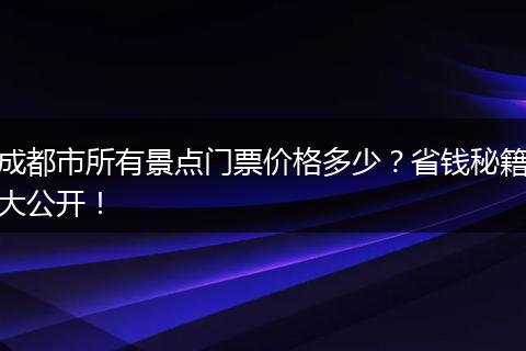 成都市所有景点门票价格多少？省钱秘籍大公开！