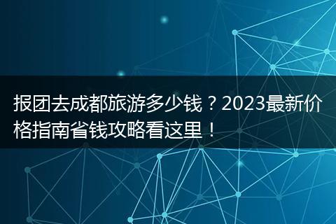 报团去成都旅游多少钱？2023最新价格指南省钱攻略看这里！