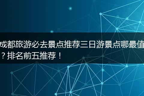 成都旅游必去景点推荐三日游景点哪最值？排名前五推荐！