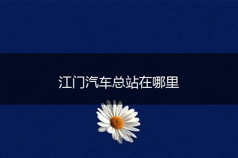 江门汽车总站在哪里