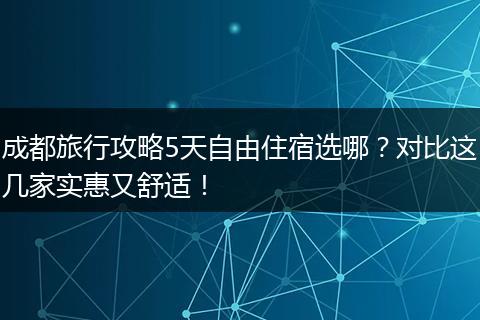 成都旅行攻略5天自由住宿选哪？对比这几家实惠又舒适！