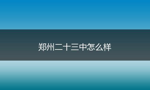 郑州二十三中怎么样