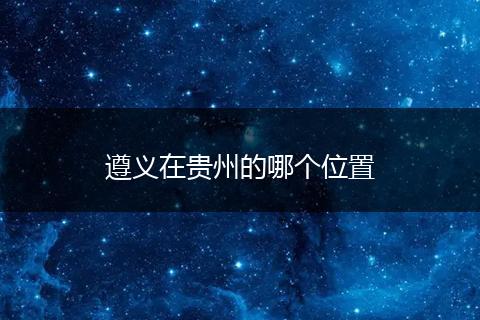 遵义在贵州的哪个位置