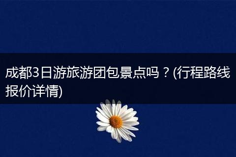 成都3日游旅游团包景点吗？(行程路线报价详情)