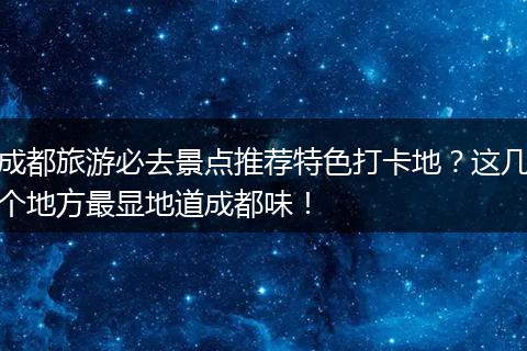 成都旅游必去景点推荐特色打卡地？这几个地方最显地道成都味！