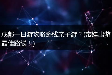 成都一日游攻略路线亲子游？(带娃出游最佳路线！)