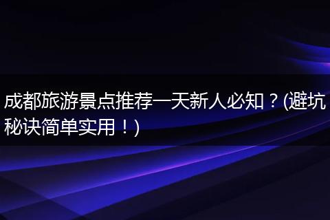 成都旅游景点推荐一天新人必知？(避坑秘诀简单实用！)