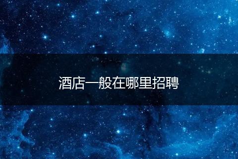 酒店一般在哪里招聘