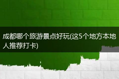 成都哪个旅游景点好玩(这5个地方本地人推荐打卡)